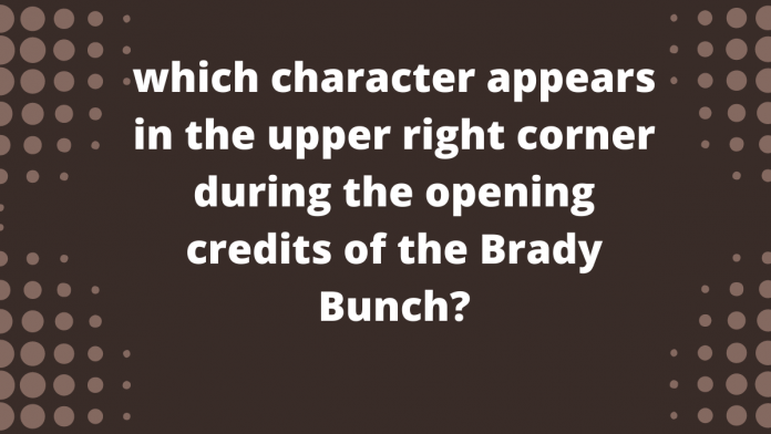 which character appears in the upper right corner during the opening credits of the Brady Bunch?